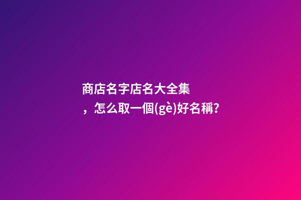 商店名字店名大全集，怎么取一個(gè)好名稱？